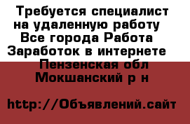 Требуется специалист на удаленную работу - Все города Работа » Заработок в интернете   . Пензенская обл.,Мокшанский р-н